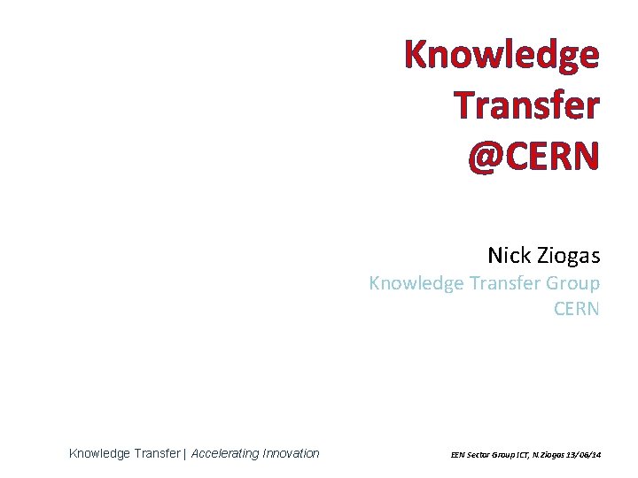 Knowledge Transfer @CERN Nick Ziogas Knowledge Transfer Group CERN Knowledge Transfer | Accelerating Innovation