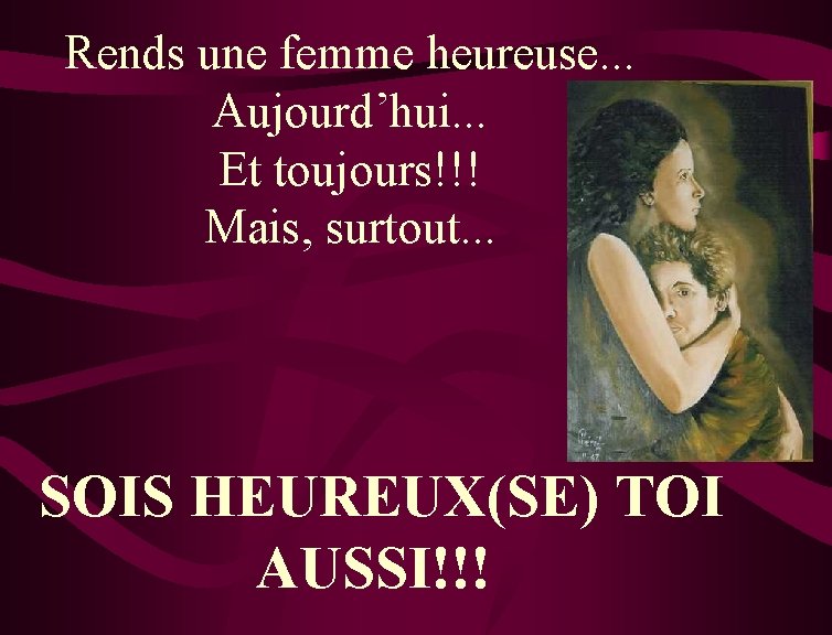 Rends une femme heureuse. . . Aujourd’hui. . . Et toujours!!! Mais, surtout. .