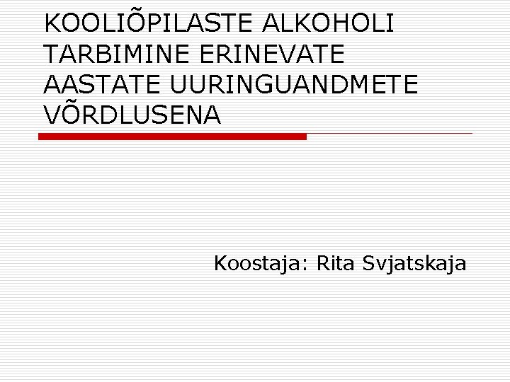 KOOLIÕPILASTE ALKOHOLI TARBIMINE ERINEVATE AASTATE UURINGUANDMETE VÕRDLUSENA Koostaja: Rita Svjatskaja 