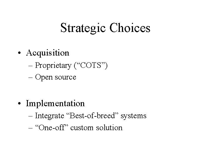 Strategic Choices • Acquisition – Proprietary (“COTS”) – Open source • Implementation – Integrate