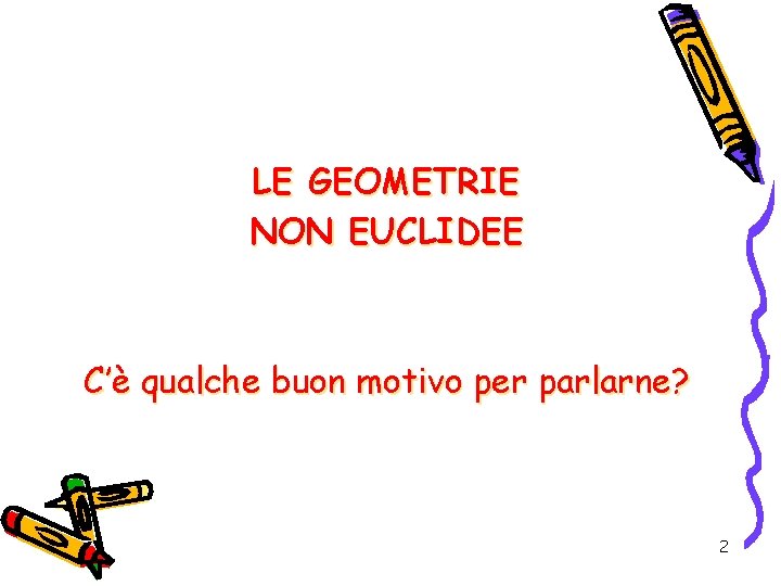 LE GEOMETRIE NON EUCLIDEE C’è qualche buon motivo per parlarne? 2 
