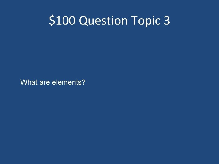 $100 Question Topic 3 What are elements? 