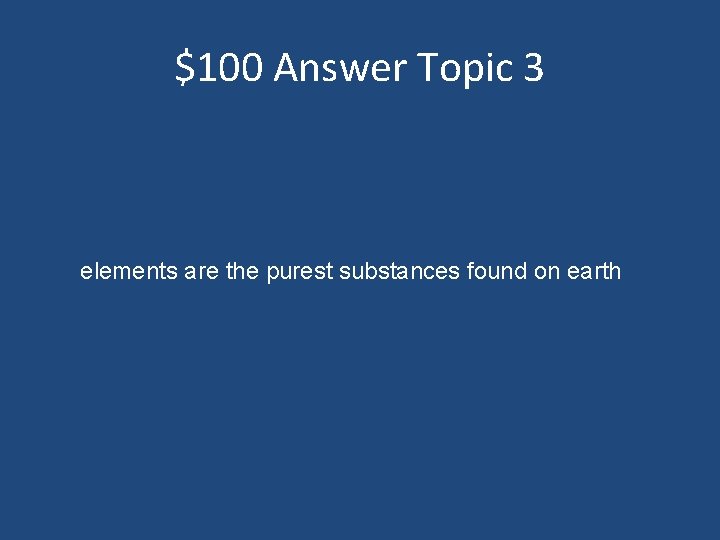 $100 Answer Topic 3 elements are the purest substances found on earth 