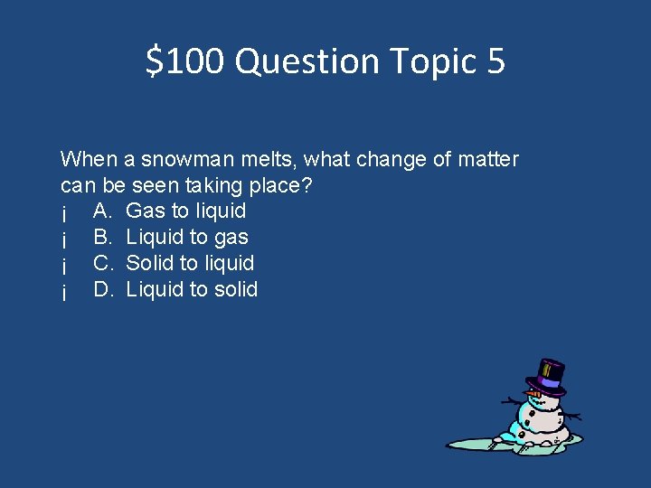 $100 Question Topic 5 When a snowman melts, what change of matter can be