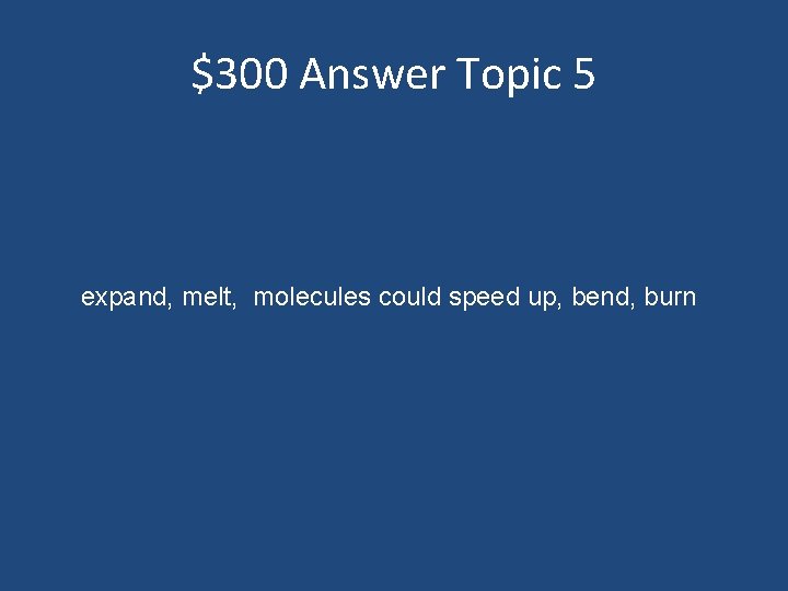 $300 Answer Topic 5 expand, melt, molecules could speed up, bend, burn 