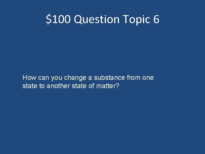 $100 Question Topic 6 How can you change a substance from one state to
