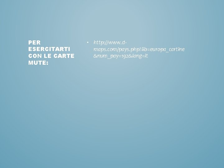 PER ESERCITARTI CON LE CARTE MUTE: • http: //www. dmaps. com/pays. php? lib=europa_cartine &num_pay=192&lang=it