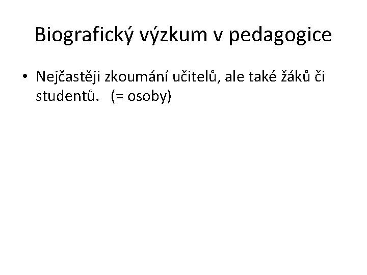 Biografický výzkum v pedagogice • Nejčastěji zkoumání učitelů, ale také žáků či studentů. (=