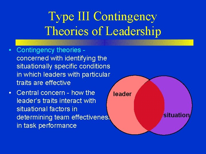 Type III Contingency Theories of Leadership • Contingency theories concerned with identifying the situationally