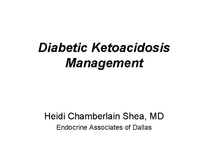 Diabetic Ketoacidosis Management Heidi Chamberlain Shea, MD Endocrine Associates of Dallas 