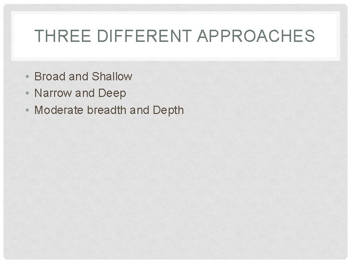 THREE DIFFERENT APPROACHES • Broad and Shallow • Narrow and Deep • Moderate breadth