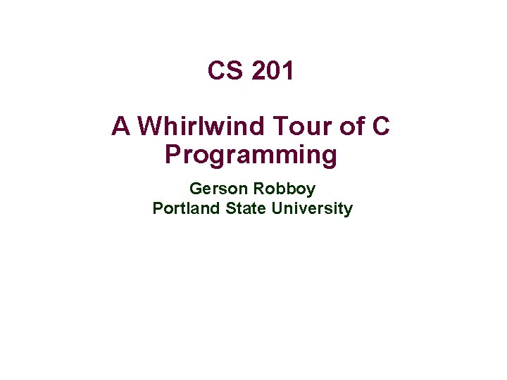 CS 201 A Whirlwind Tour of C Programming Gerson Robboy Portland State University 