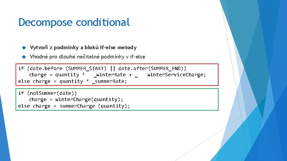 Decompose conditional Vytvoří z podmínky a bloků if-else metody Vhodné pro dlouhé nečitelné podmínky