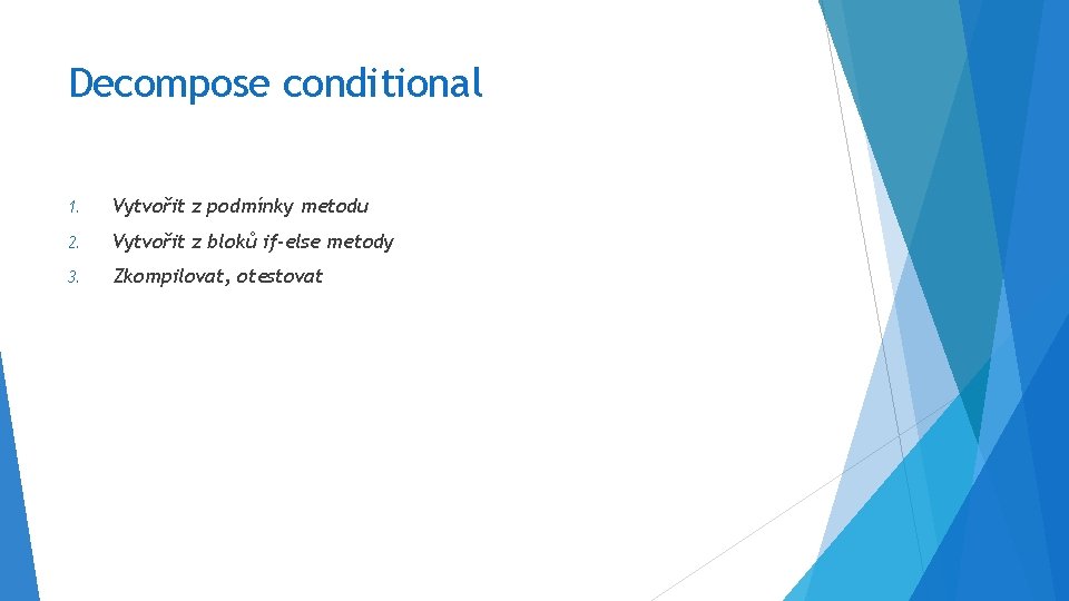 Decompose conditional 1. Vytvořit z podmínky metodu 2. Vytvořit z bloků if-else metody 3.