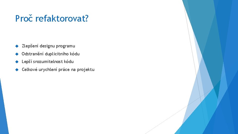 Proč refaktorovat? Zlepšení designu programu Odstranění duplicitního kódu Lepší srozumitelnost kódu Celkové urychlení práce