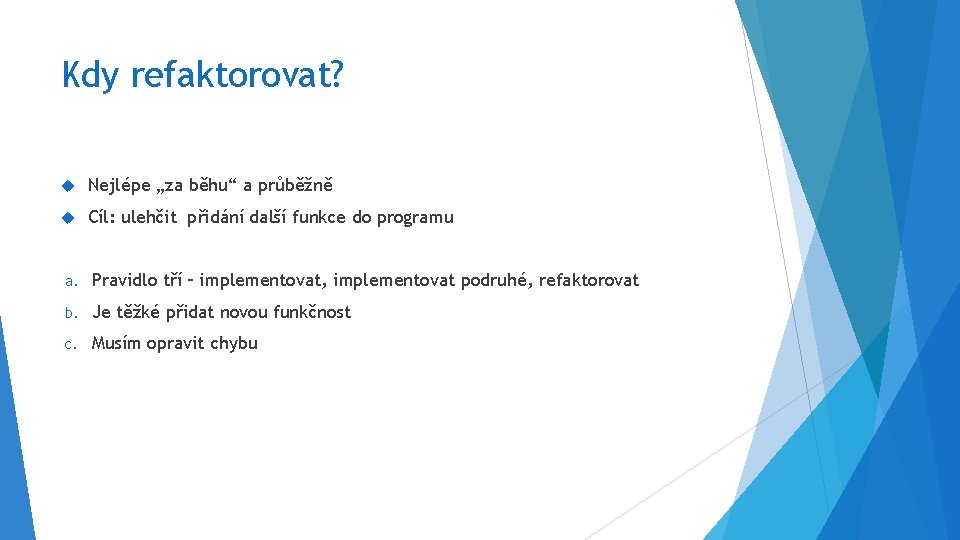 Kdy refaktorovat? Nejlépe „za běhu“ a průběžně Cíl: ulehčit přidání další funkce do programu