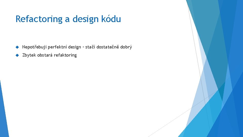 Refactoring a design kódu Nepotřebuji perfektní design – stačí dostatečně dobrý Zbytek obstará refaktoring