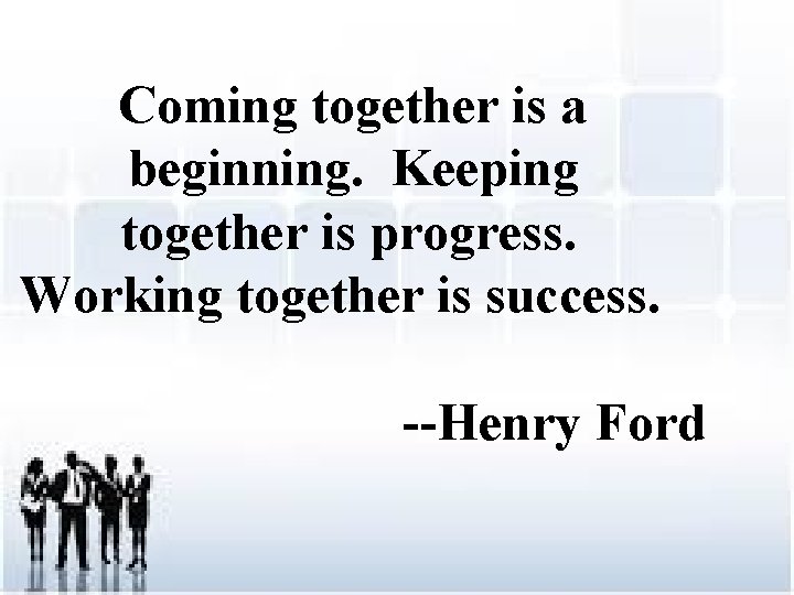Coming together is a beginning. Keeping together is progress. Working together is success. --Henry