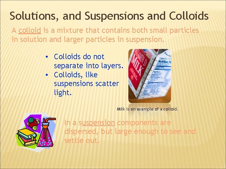 Solutions, and Suspensions and Colloids A colloid is a mixture that contains both small