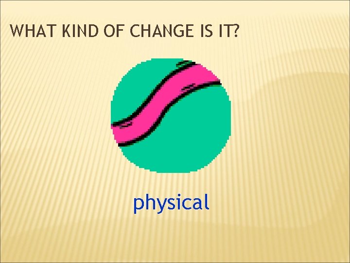 WHAT KIND OF CHANGE IS IT? physical 