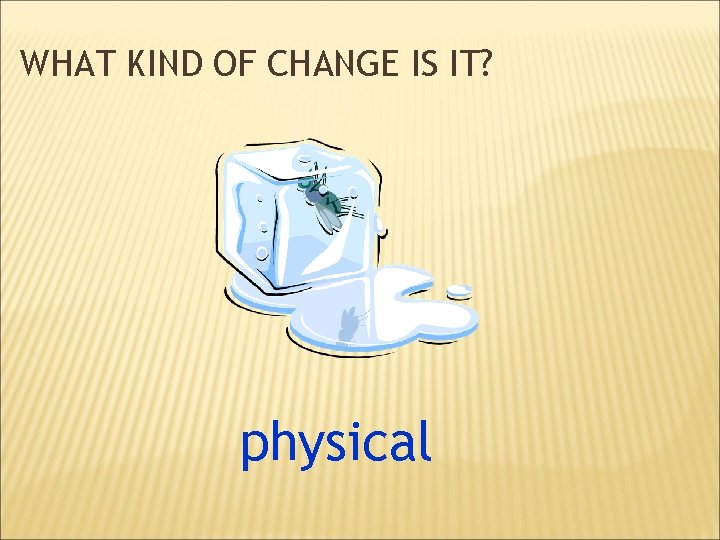 WHAT KIND OF CHANGE IS IT? physical 