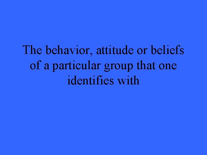 The behavior, attitude or beliefs of a particular group that one identifies with 