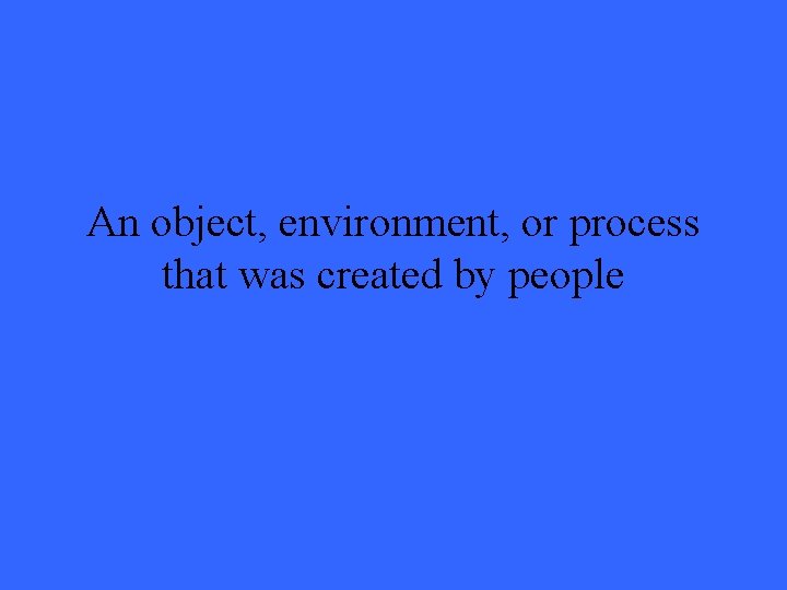 An object, environment, or process that was created by people 