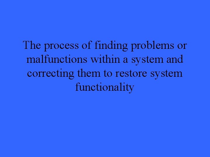 The process of finding problems or malfunctions within a system and correcting them to