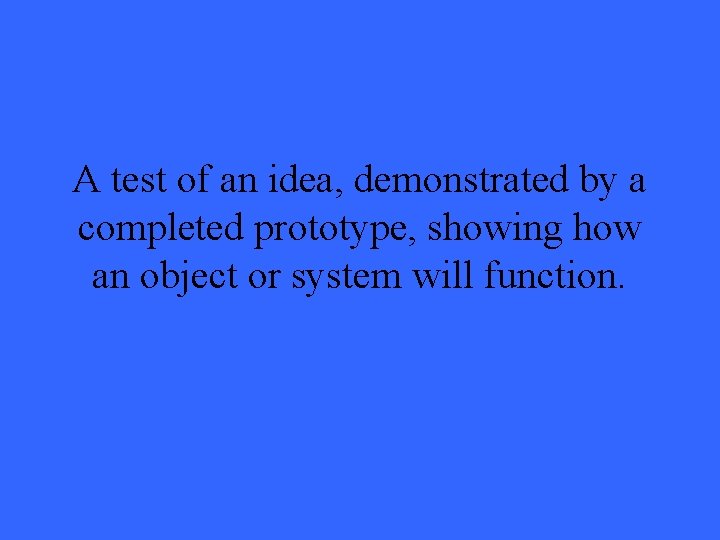 A test of an idea, demonstrated by a completed prototype, showing how an object