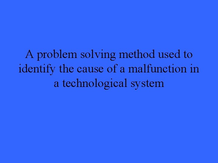 A problem solving method used to identify the cause of a malfunction in a