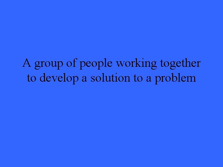 A group of people working together to develop a solution to a problem 