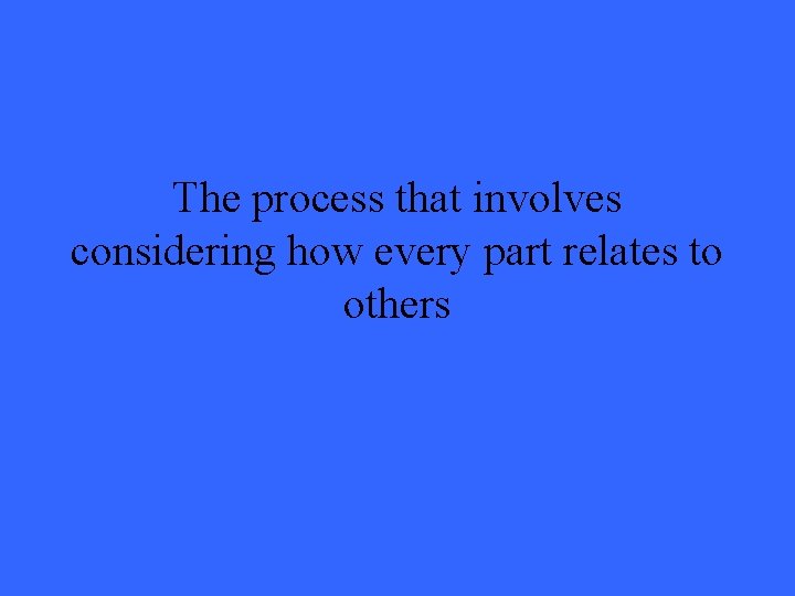 The process that involves considering how every part relates to others 