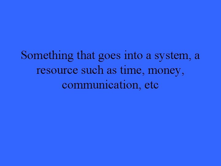 Something that goes into a system, a resource such as time, money, communication, etc