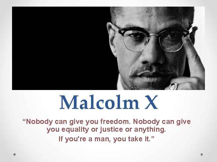 Malcolm X “Nobody can give you freedom. Nobody can give you equality or justice