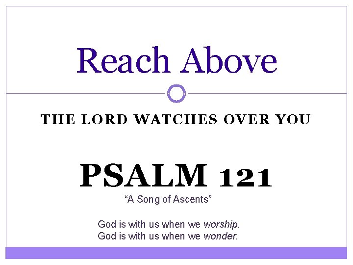 Reach Above THE LORD WATCHES OVER YOU PSALM 121 “A Song of Ascents” God