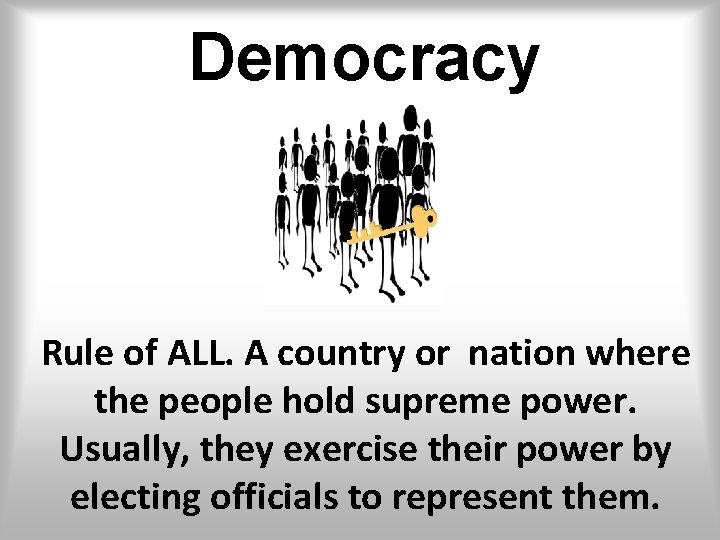 Democracy Rule of ALL. A country or nation where the people hold supreme power.