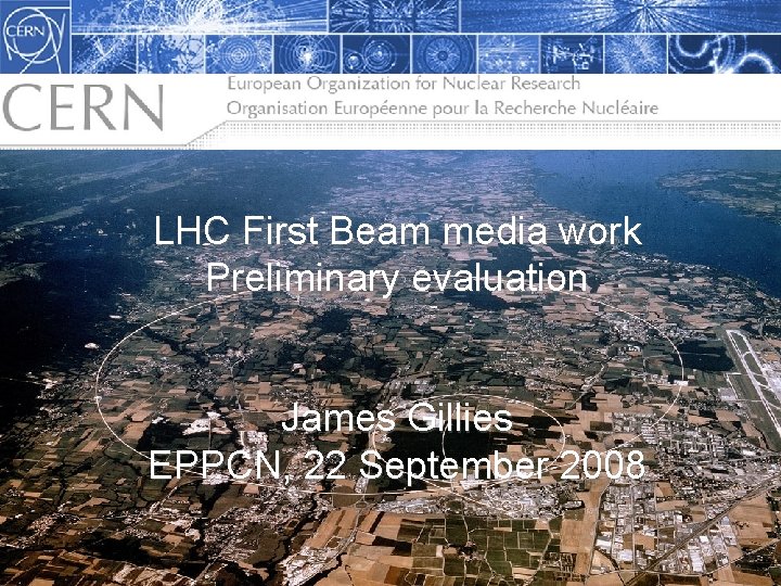LHC First Beam media work The LHC: Citius, Altius, Fortius… Preliminary evaluation James Gillies,