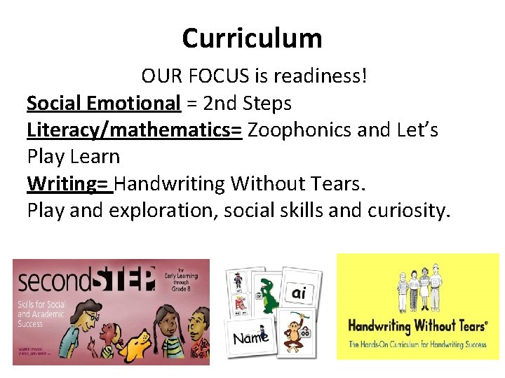 Curriculum OUR FOCUS is readiness! Social Emotional = 2 nd Steps Literacy/mathematics= Zoophonics and
