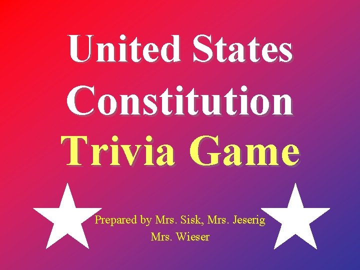 United States Constitution Trivia Game Prepared by Mrs. Sisk, Mrs. Jeserig Mrs. Wieser 