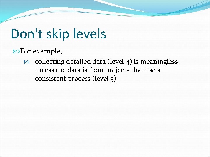 Don't skip levels For example, collecting detailed data (level 4) is meaningless unless the
