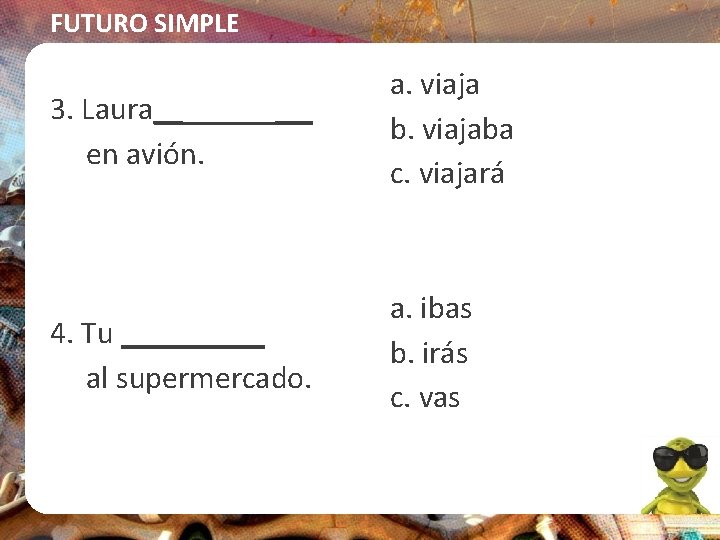 FUTURO SIMPLE 3. Laura_____ en avión. a. viaja b. viajaba c. viajará 4. Tu