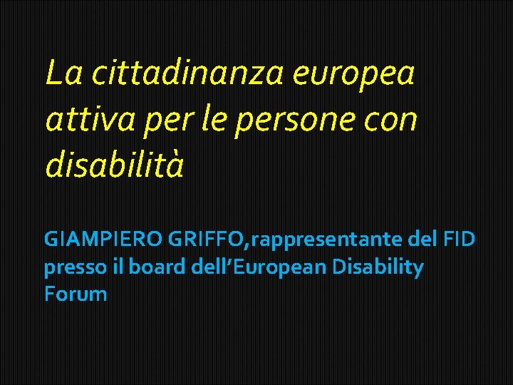 La cittadinanza europea attiva per le persone con disabilità GIAMPIERO GRIFFO, rappresentante del FID