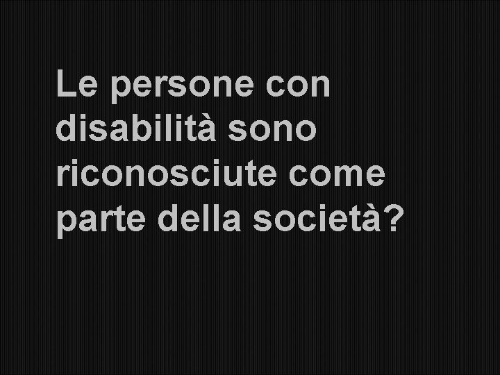 Le persone con disabilità sono riconosciute come parte della società? 