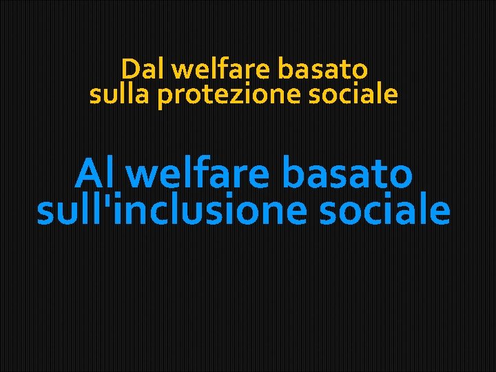 Dal welfare basato sulla protezione sociale Al welfare basato sull'inclusione sociale 