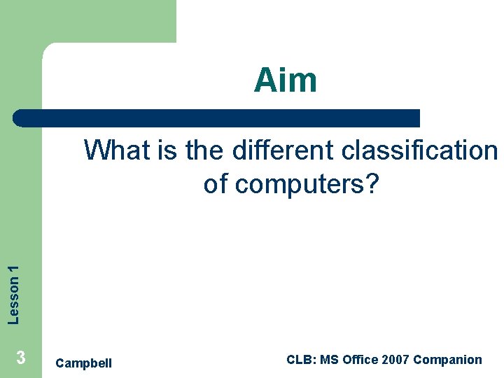 Aim Lesson 1 What is the different classification of computers? 3 Campbell CLB: MS
