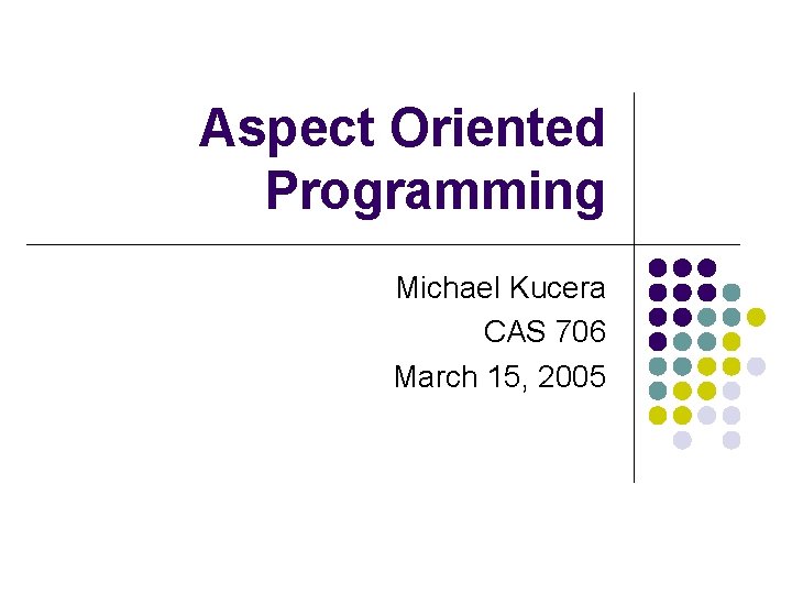 Aspect Oriented Programming Michael Kucera CAS 706 March 15, 2005 