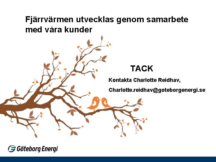Fjärrvärmen utvecklas genom samarbete med våra kunder TACK Kontakta Charlotte Reidhav, Charlotte. reidhav@goteborgenergi. se Fjärrvärmen utvecklas genom samarbete med våra kunder TACK Kontakta Charlotte Reidhav, Charlotte. reidhav@goteborgenergi. se