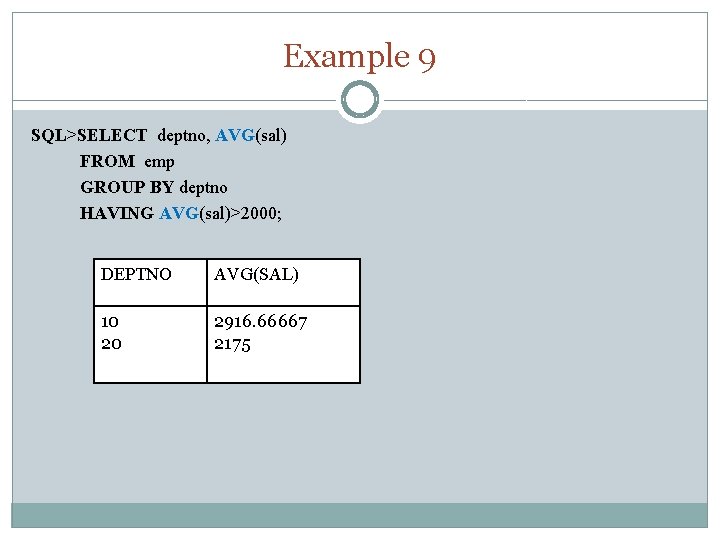 Example 9 SQL>SELECT deptno, AVG(sal) FROM emp GROUP BY deptno HAVING AVG(sal)>2000; DEPTNO AVG(SAL)