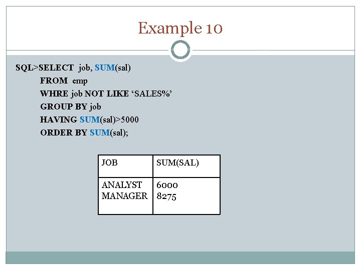 Example 10 SQL>SELECT job, SUM(sal) FROM emp WHRE job NOT LIKE ‘SALES%’ GROUP BY