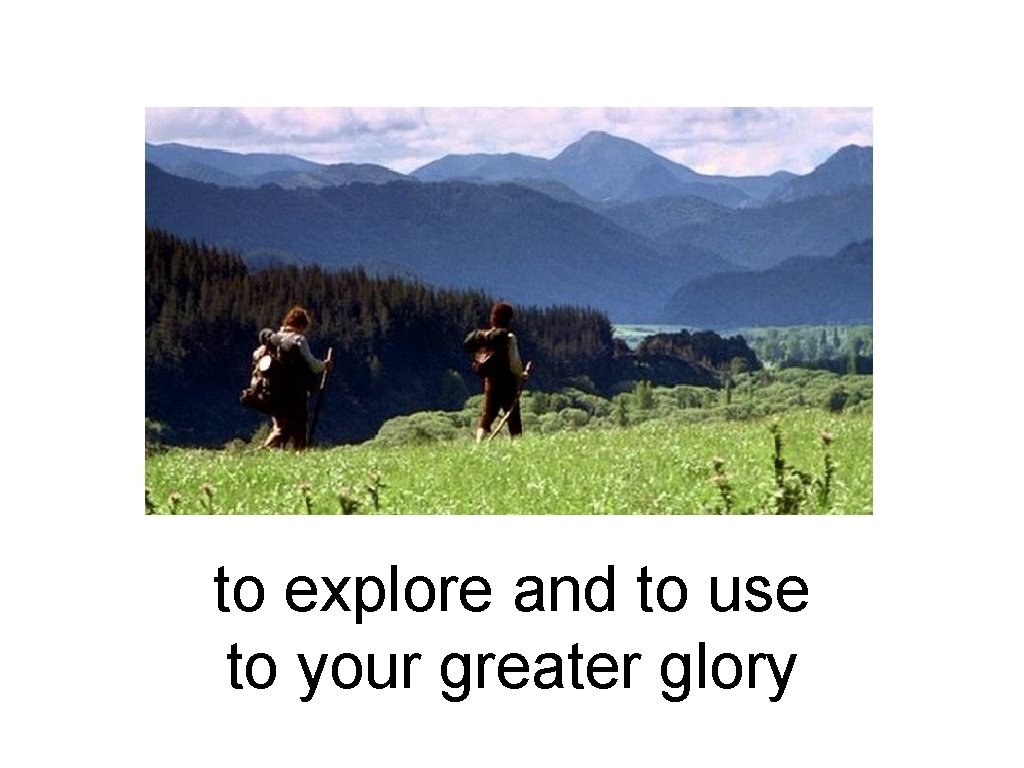 to explore and to use to your greater glory 